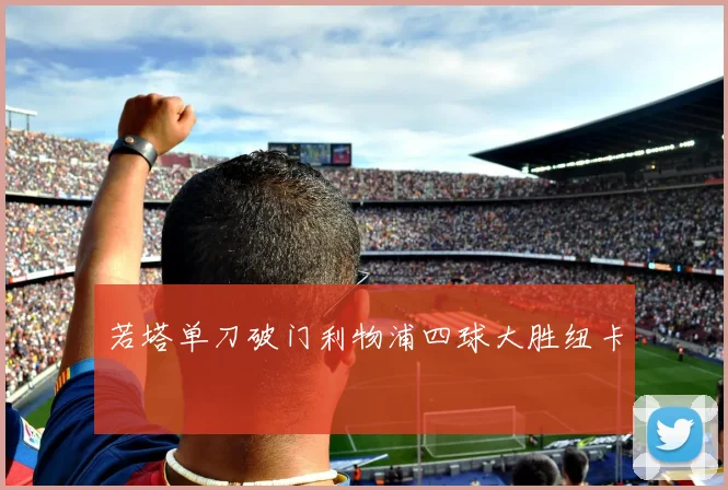 若塔单刀破门利物浦四球大胜纽卡
