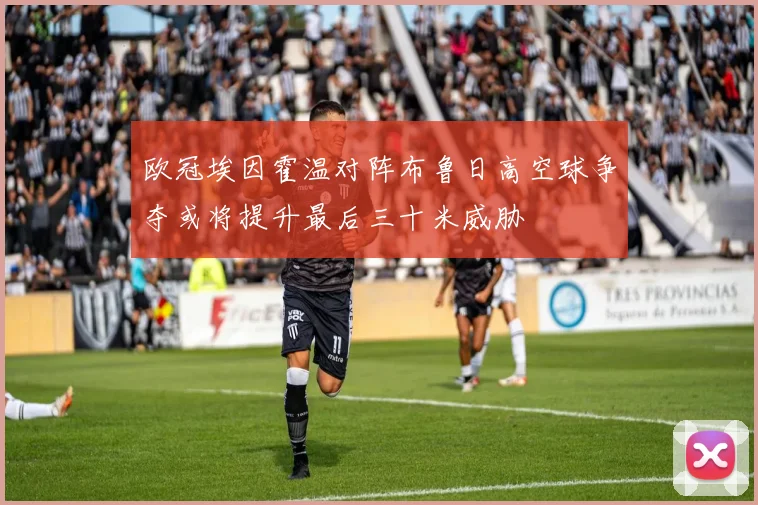 欧冠埃因霍温对阵布鲁日高空球争夺或将提升最后三十米威胁