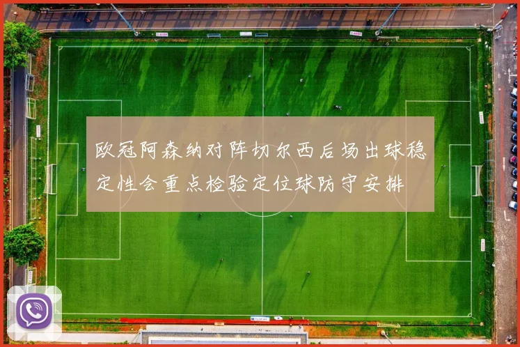 欧冠阿森纳对阵切尔西后场出球稳定性会重点检验定位球防守安排