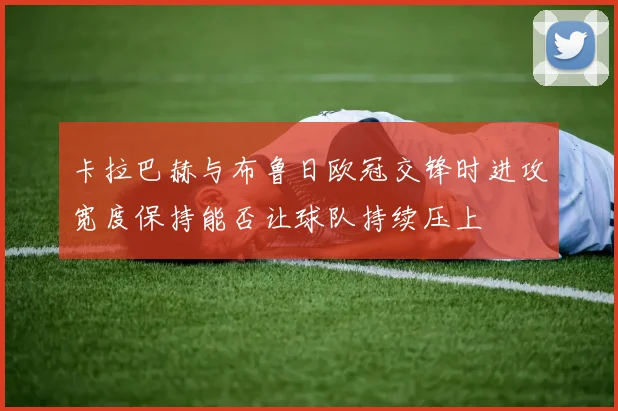 卡拉巴赫与布鲁日欧冠交锋时进攻宽度保持能否让球队持续压上