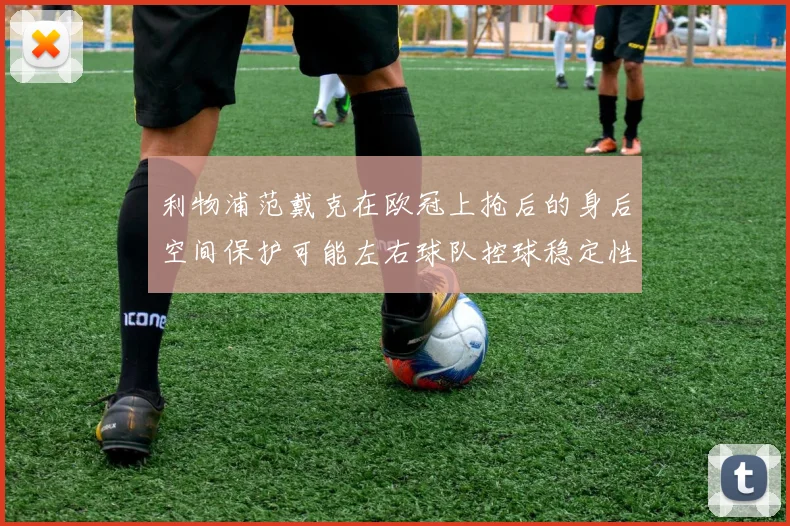 利物浦范戴克在欧冠上抢后的身后空间保护可能左右球队控球稳定性