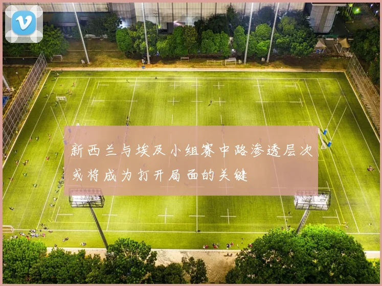 新西兰与埃及小组赛中路渗透层次或将成为打开局面的关键