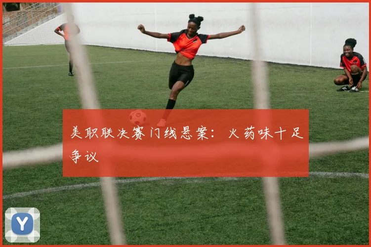 美职联决赛门线悬案：火药味十足争议