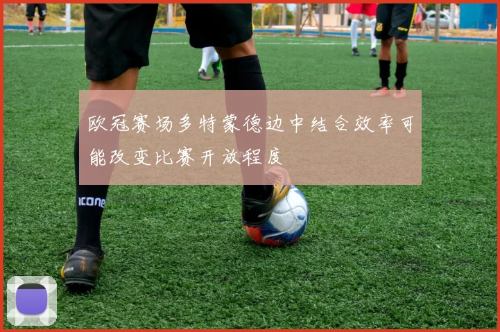 欧冠赛场多特蒙德边中结合效率可能改变比赛开放程度