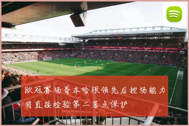 欧冠赛场哥本哈根领先后控场能力将直接检验第二落点保护