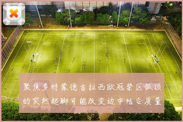 聚焦多特蒙德吉拉西欧冠禁区弧顶的突然起脚可能改变边中结合质量