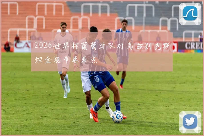 2026世界杯葡萄牙队对乌兹别克斯坦全场节奏看点