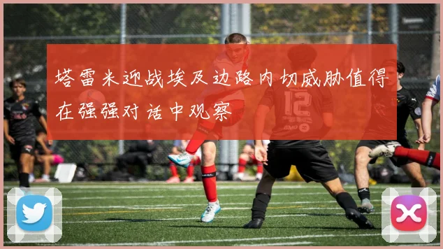 塔雷米迎战埃及边路内切威胁值得在强强对话中观察