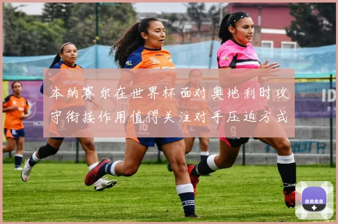 本纳赛尔在世界杯面对奥地利时攻守衔接作用值得关注对手压迫方式