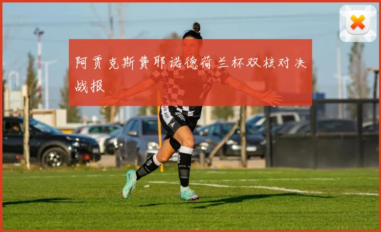 阿贾克斯费耶诺德荷兰杯双核对决战报