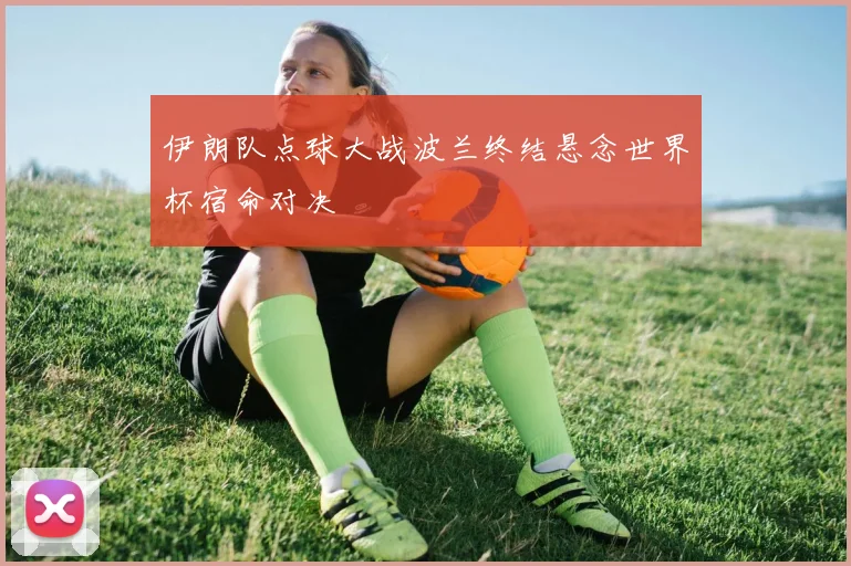 伊朗队点球大战波兰终结悬念世界杯宿命对决