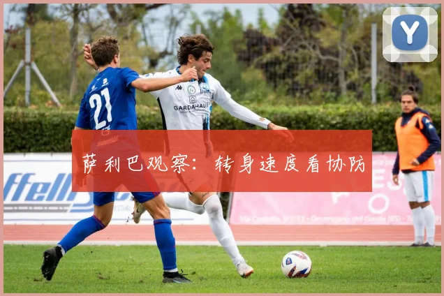 萨利巴观察:转身速度看协防