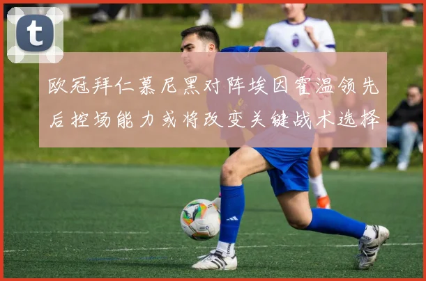 欧冠拜仁慕尼黑对阵埃因霍温领先后控场能力或将改变关键战术选择