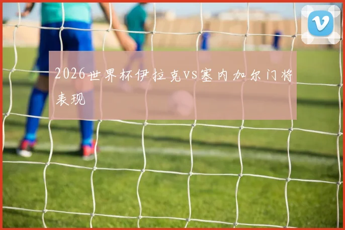 2026世界杯伊拉克vs塞内加尔门将表现