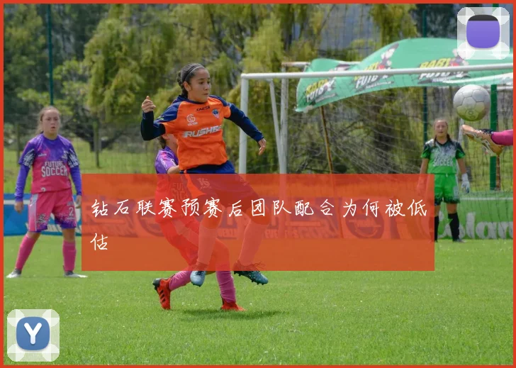 钻石联赛预赛后团队配合为何被低估