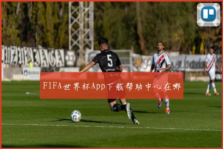 FIFA世界杯App下载帮助中心在哪