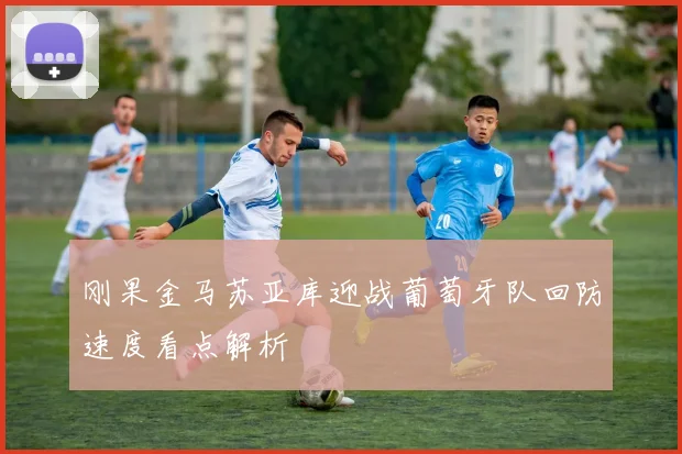 刚果金马苏亚库迎战葡萄牙队回防速度看点解析
