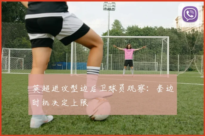 英超进攻型边后卫球员观察:套边时机决定上限