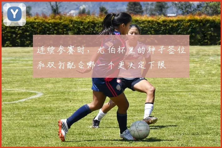 连续参赛时，尤伯杯里的种子签位和双打配合哪一个更决定下限