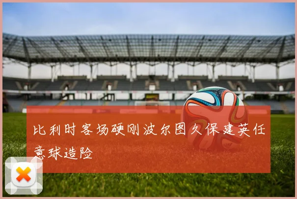 比利时客场硬刚波尔图久保建英任意球造险