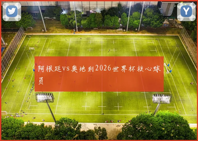 阿根廷vs奥地利2026世界杯核心球员