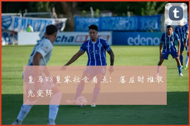 皇马vs皇家社会看点：落后时谁敢先变阵