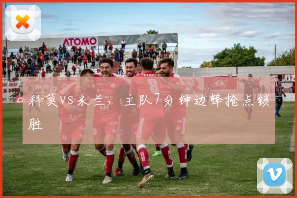 科莫vs米兰，主队7分钟边锋抢点锁胜