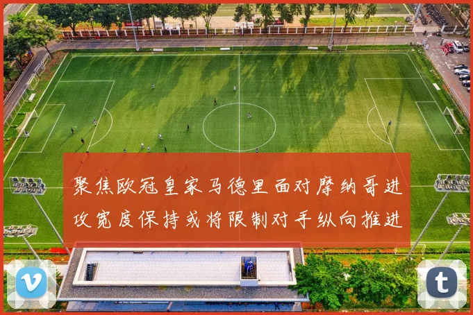 聚焦欧冠皇家马德里面对摩纳哥进攻宽度保持或将限制对手纵向推进