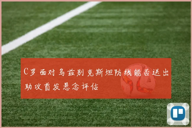 C罗面对乌兹别克斯坦防线能否送出助攻首发悬念评估