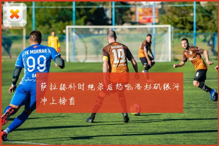 萨拉赫补时绝杀后怒吼洛杉矶银河冲上榜首