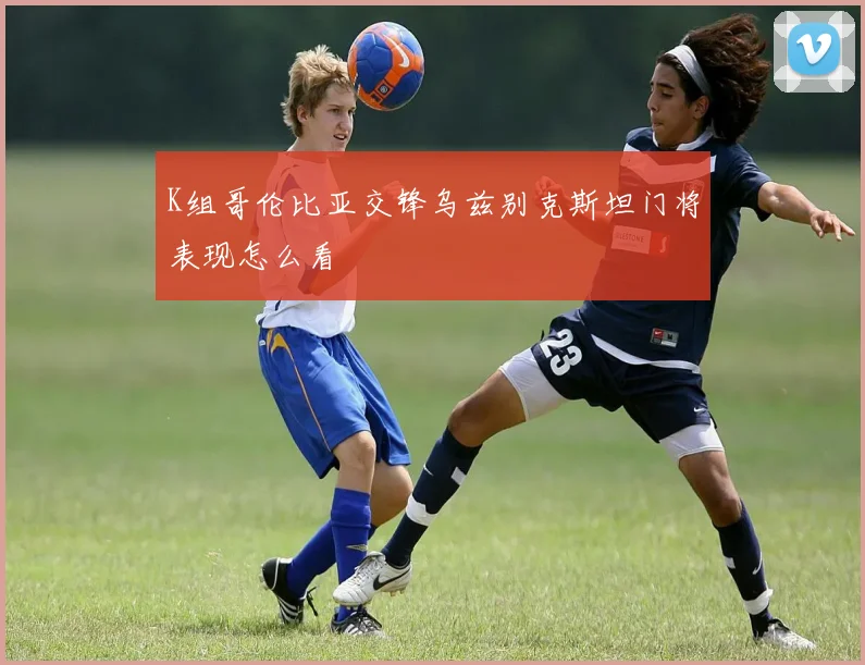 K组哥伦比亚交锋乌兹别克斯坦门将表现怎么看