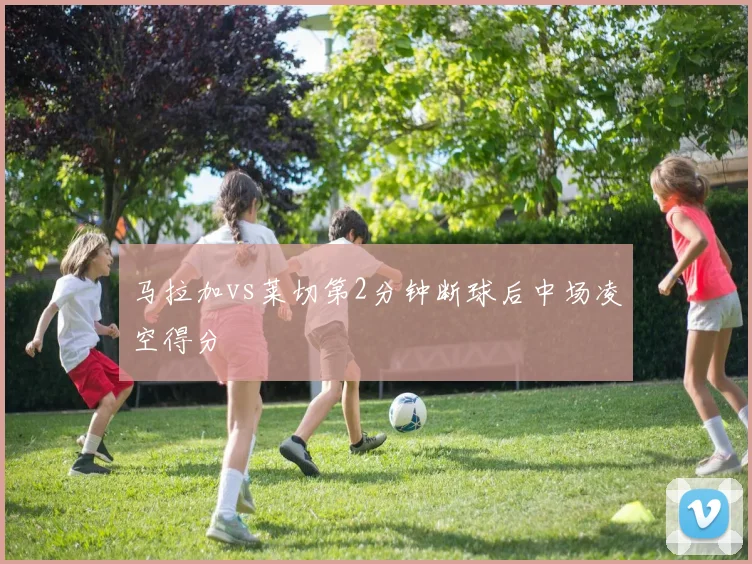 马拉加vs莱切第2分钟断球后中场凌空得分