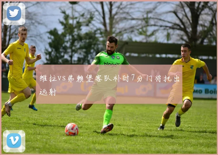 维拉vs弗赖堡客队补时7分门将托出远射