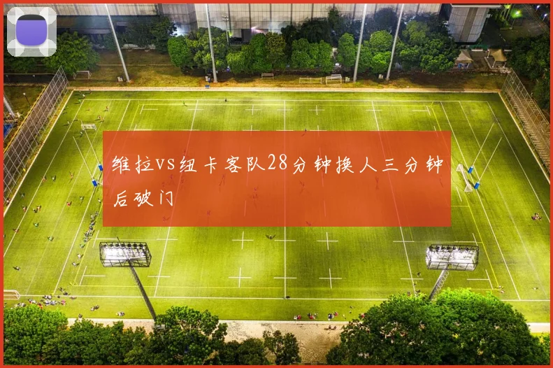 维拉vs纽卡客队28分钟换人三分钟后破门