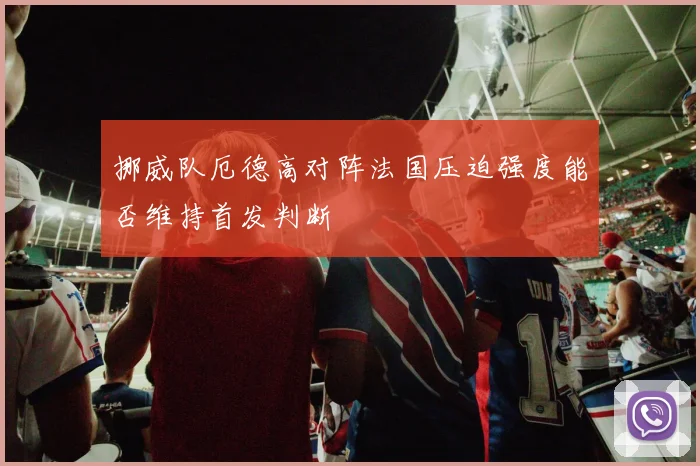 挪威队厄德高对阵法国压迫强度能否维持首发判断