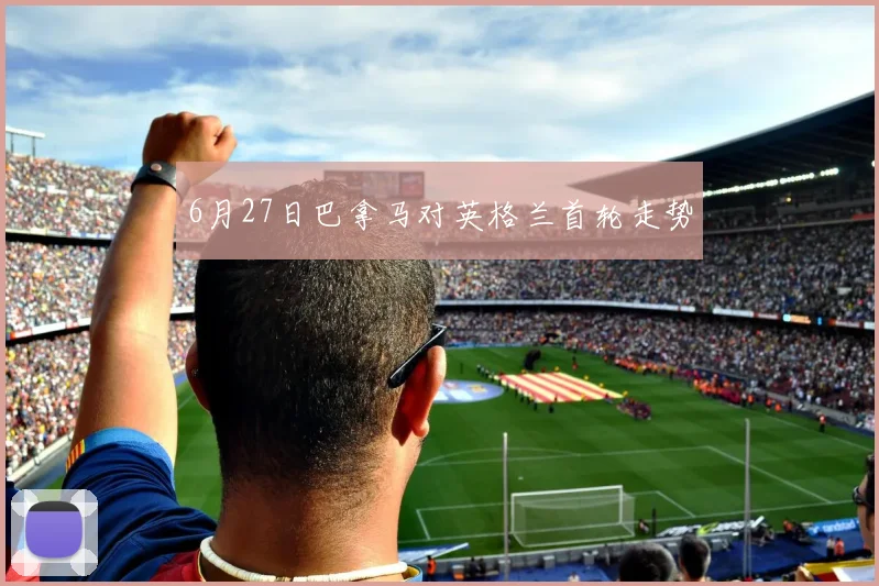 6月27日巴拿马对英格兰首轮走势