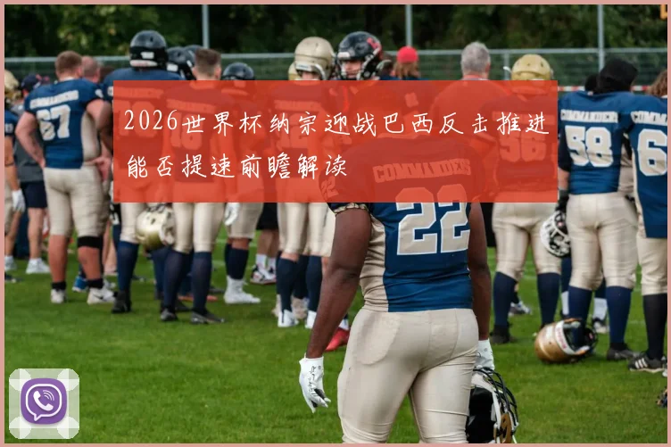 2026世界杯纳宗迎战巴西反击推进能否提速前瞻解读